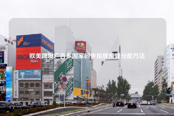 欧美跨境广告多国家同步投放预算分配方法