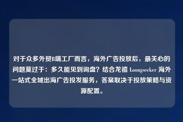 对于众多外贸B端工厂而言，海外广告投放后，最关心的问题莫过于：多久能见到询盘？结合龙禧 Loongseeker 海外一站式全域出海广告投发服务，答案取决于投放策略与资源配置。