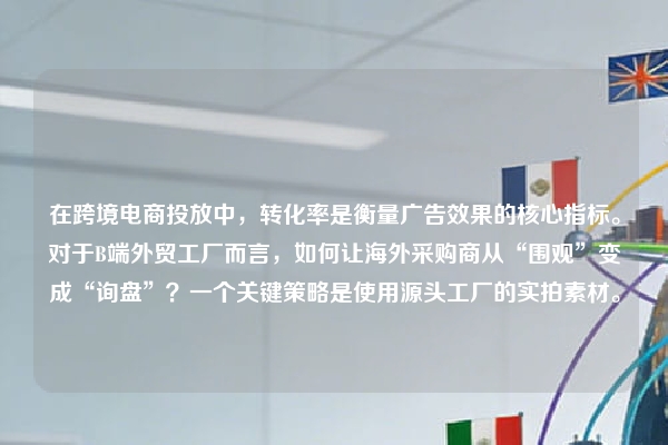在跨境电商投放中，转化率是衡量广告效果的核心指标。对于B端外贸工厂而言，如何让海外采购商从“围观”变成“询盘”？一个关键策略是使用源头工厂的实拍素材。