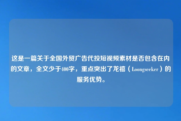 这是一篇关于全国外贸广告代投短视频素材是否包含在内的文章，全文少于400字，重点突出了龙禧（Loongseeker）的服务优势。