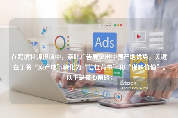 在跨境社媒投放中，茶叶广告要突出中国产地优势，关键在于将“原产地”转化为“信任背书”和“稀缺价值”。以下是核心策略：