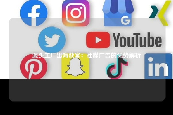 源头工厂出海获客：社媒广告的优势解析