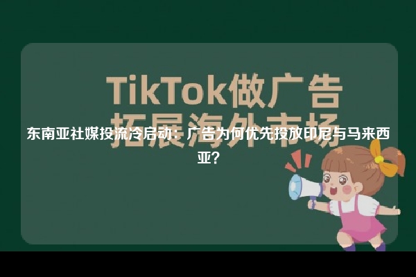 东南亚社媒投流冷启动：广告为何优先投放印尼与马来西亚？