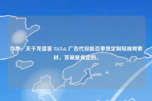 当然。关于龙禧客 TikTok 广告代投能否单独定制短视频素材，答案是肯定的。