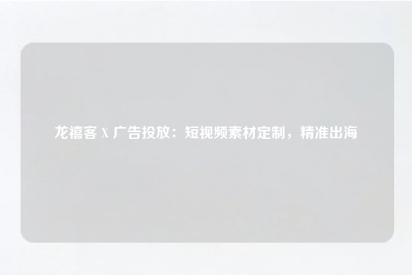 龙禧客 X 广告投放：短视频素材定制，精准出海