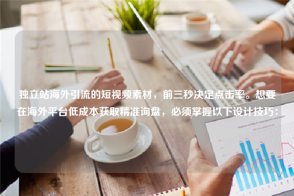 独立站海外引流的短视频素材，前三秒决定点击率。想要在海外平台低成本获取精准询盘，必须掌握以下设计技巧：