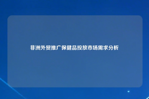 非洲外贸推广保健品投放市场需求分析