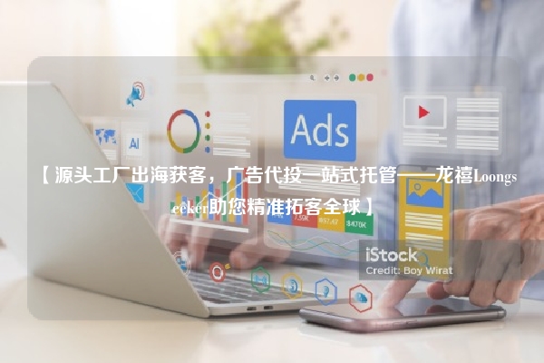 【源头工厂出海获客，广告代投一站式托管——龙禧Loongseeker助您精准拓客全球】