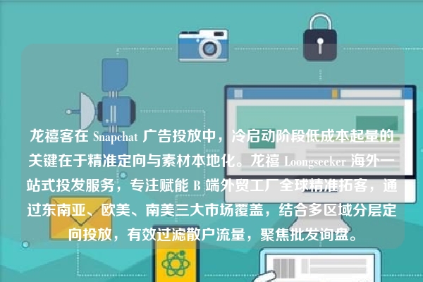 龙禧客在 Snapchat 广告投放中，冷启动阶段低成本起量的关键在于精准定向与素材本地化。龙禧 Loongseeker 海外一站式投发服务，专注赋能 B 端外贸工厂全球精准拓客，通过东南亚、欧美、南美三大市场覆盖，结合多区域分层定向投放，有效过滤散户流量，聚焦批发询盘。