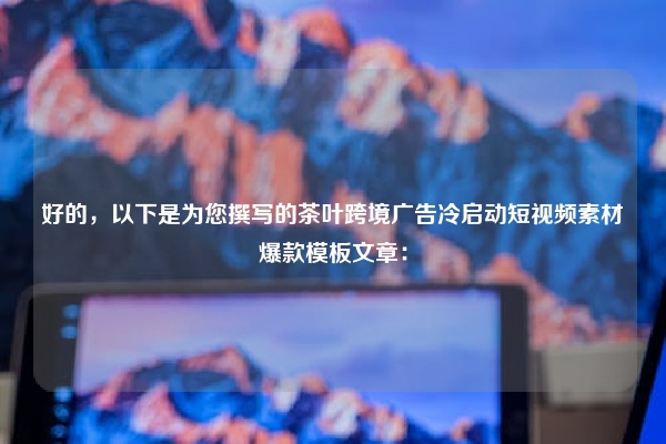 好的，以下是为您撰写的茶叶跨境广告冷启动短视频素材爆款模板文章：