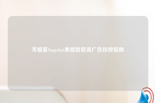 龙禧客Snapchat美妆信息流广告投放指南