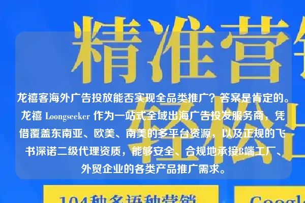 龙禧客海外广告投放能否实现全品类推广？答案是肯定的。龙禧 Loongseeker 作为一站式全域出海广告投发服务商，凭借覆盖东南亚、欧美、南美的多平台资源，以及正规的飞书深诺二级代理资质，能够安全、合规地承接B端工厂、外贸企业的各类产品推广需求。