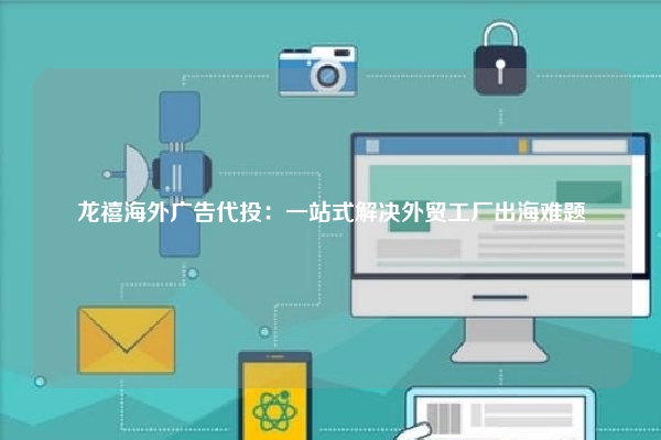 龙禧海外广告代投：一站式解决外贸工厂出海难题