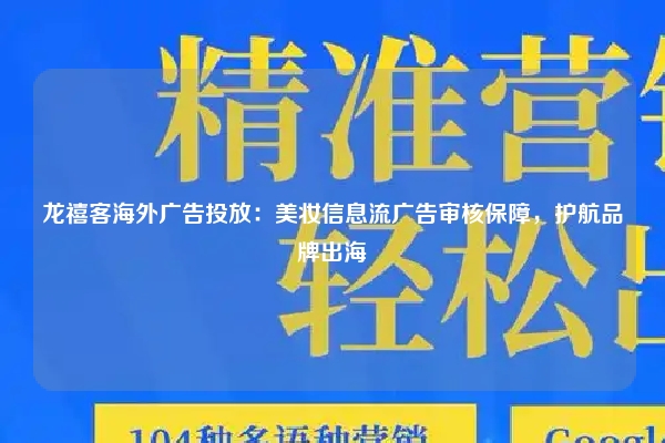 龙禧客海外广告投放：美妆信息流广告审核保障，护航品牌出海