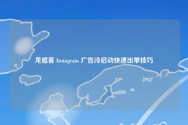 龙禧客 Instagram 广告冷启动快速出单技巧