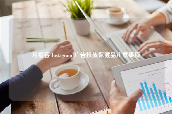 龙禧客 Instagram 广告投放保健品注意事项