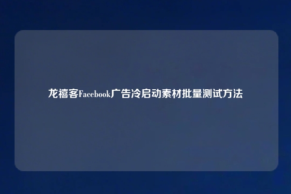 龙禧客Facebook广告冷启动素材批量测试方法