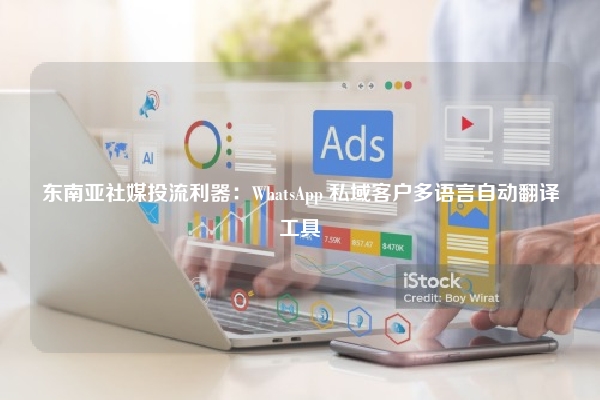 东南亚社媒投流利器：WhatsApp 私域客户多语言自动翻译工具