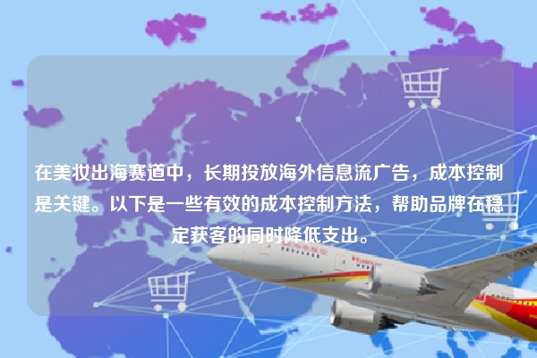 在美妆出海赛道中，长期投放海外信息流广告，成本控制是关键。以下是一些有效的成本控制方法，帮助品牌在稳定获客的同时降低支出。