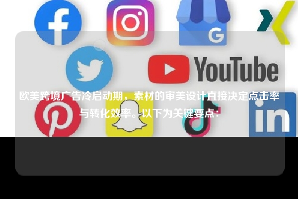 欧美跨境广告冷启动期，素材的审美设计直接决定点击率与转化效率。以下为关键要点：