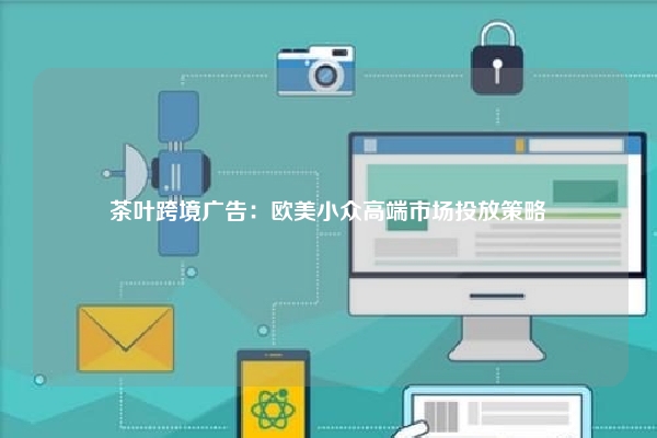 茶叶跨境广告：欧美小众高端市场投放策略