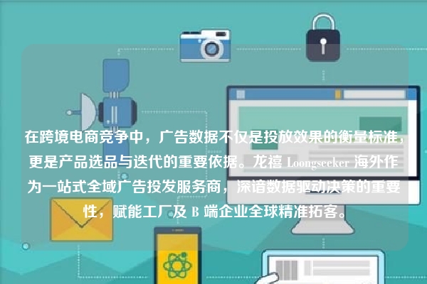 在跨境电商竞争中，广告数据不仅是投放效果的衡量标准，更是产品选品与迭代的重要依据。龙禧 Loongseeker 海外作为一站式全域广告投发服务商，深谙数据驱动决策的重要性，赋能工厂及 B 端企业全球精准拓客。