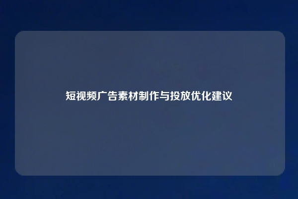短视频广告素材制作与投放优化建议