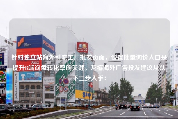 针对独立站海外引流工厂批发页面，设置批量询价入口是提升B端询盘转化率的关键。龙禧海外广告投发建议从以下三步入手：