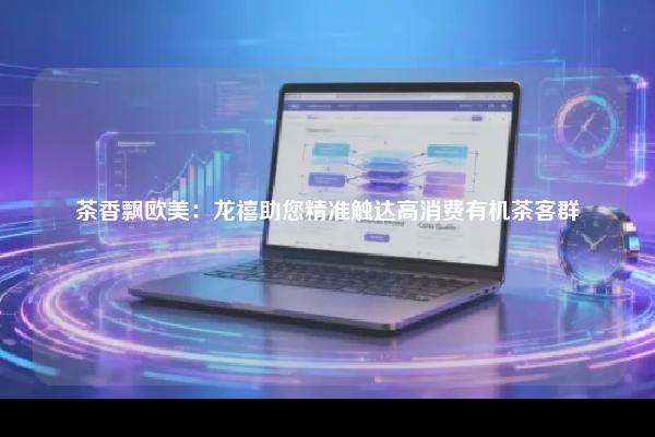 茶香飘欧美：龙禧助您精准触达高消费有机茶客群