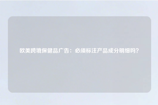 欧美跨境保健品广告：必须标注产品成分明细吗？