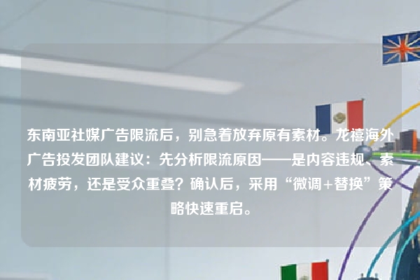 东南亚社媒广告限流后，别急着放弃原有素材。龙禧海外广告投发团队建议：先分析限流原因——是内容违规、素材疲劳，还是受众重叠？确认后，采用“微调+替换”策略快速重启。