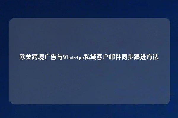 欧美跨境广告与WhatsApp私域客户邮件同步跟进方法