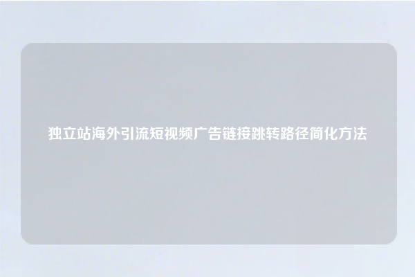 独立站海外引流短视频广告链接跳转路径简化方法