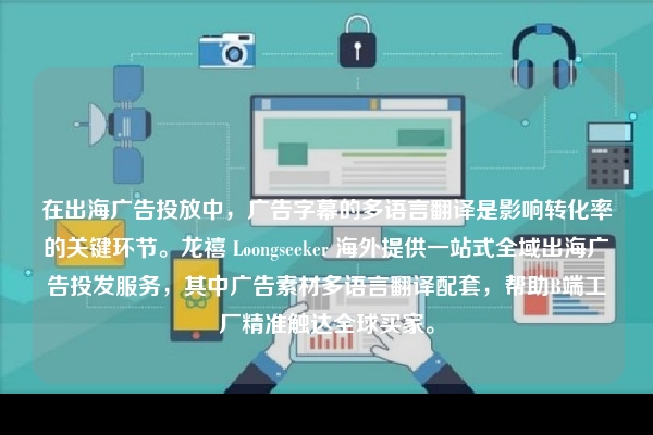 在出海广告投放中，广告字幕的多语言翻译是影响转化率的关键环节。龙禧 Loongseeker 海外提供一站式全域出海广告投发服务，其中广告素材多语言翻译配套，帮助B端工厂精准触达全球买家。