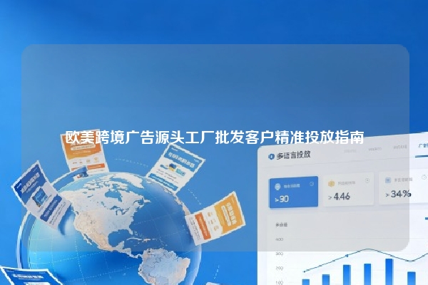欧美跨境广告源头工厂批发客户精准投放指南