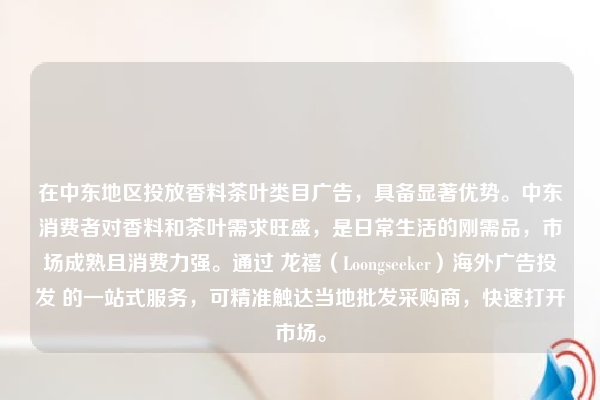 在中东地区投放香料茶叶类目广告，具备显著优势。中东消费者对香料和茶叶需求旺盛，是日常生活的刚需品，市场成熟且消费力强。通过 龙禧（Loongseeker）海外广告投发 的一站式服务，可精准触达当地批发采购商，快速打开市场。
