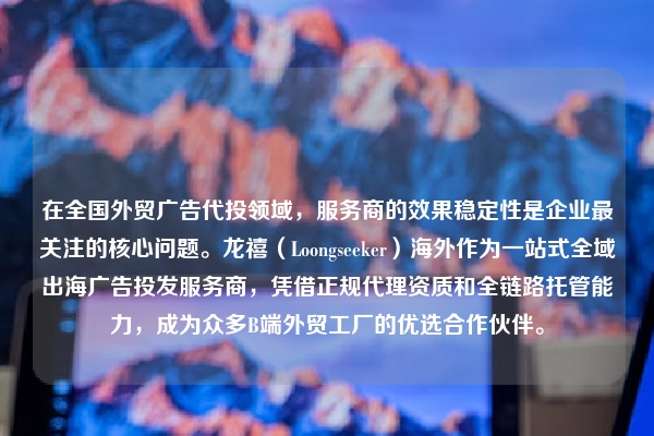 在全国外贸广告代投领域，服务商的效果稳定性是企业最关注的核心问题。龙禧（Loongseeker）海外作为一站式全域出海广告投发服务商，凭借正规代理资质和全链路托管能力，成为众多B端外贸工厂的优选合作伙伴。