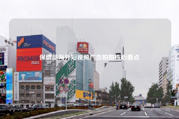 保健品海外短视频广告拍摄核心要点