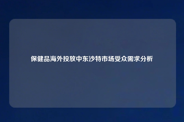 保健品海外投放中东沙特市场受众需求分析