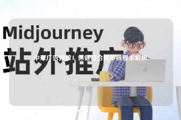 中东广告投放：保健品合规审核要求解析