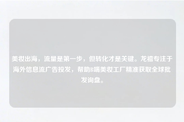 美妆出海，流量是第一步，但转化才是关键。龙禧专注于海外信息流广告投发，帮助B端美妆工厂精准获取全球批发询盘。