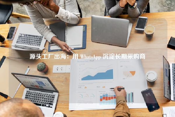 源头工厂出海：用 WhatsApp 沉淀长期采购商