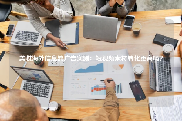 美妆海外信息流广告实测：短视频素材转化更高吗？