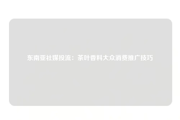 东南亚社媒投流：茶叶香料大众消费推广技巧